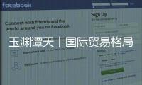玉渊谭天丨国际贸易格局，变了