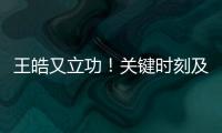 王皓又立功！关键时刻及时点醒林诗栋，在决胜局杀疯了，惊险晋级