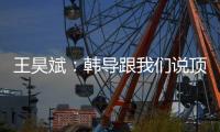 王昊斌：韩导跟我们说顶峰相见，到一线队任教是他努力的结果