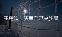 王楚钦：庆幸自己决胜局赢下比赛，没有想到自己能打进决赛