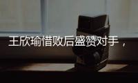 王欣瑜惜败后盛赞对手

，坦言不后悔已做到最好�
，剩女双三姝扛大旗