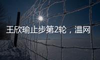 王欣瑜止步第2轮
，温网单打签表中已无中国网协球员