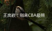 王岚嵚	：刚来CBA最照顾我的老大哥是西热 他对我们挺苛刻