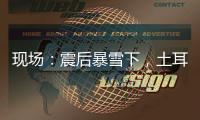 现场：震后暴雪下，土耳其人陆续自发救援灾区