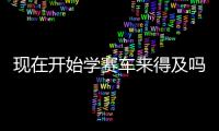 现在开始学赛车来得及吗�
？