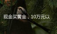 现金买黄金	
，10万元以上要上报，意味着限购吗	？｜说政经事
