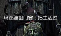 玛迩维铝门窗：把生活过成自己喜欢的样子