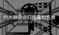 热水器企业打造高知名度品牌 需掌握四点