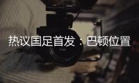 热议国足首发	
：巴顿位置灵活是变量，日本只能算四队