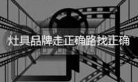 灶具品牌走正确路找正确的人，才能顺利航行