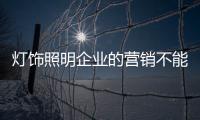 灯饰照明企业的营销不能锦上添花 要做好产品和服务
