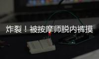 炸裂！被按摩师脱内裤摸隐私部位30分钟	，女子回家之后才报警