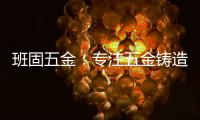 班固五金：专注五金铸造，做细分市场隐形冠军