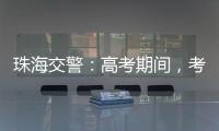 珠海交警�：高考期间
，考点周边近20条道路实施交通管制