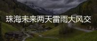 珠海未来两天雷雨大风交加
，主要集中在这个时间段→