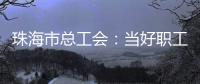 珠海市总工会
：当好职工“娘家人”�，架起工会“连心桥”
