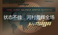 状态不佳	，河村勇辉全场出战20分钟，投篮6中1得到3分4板2助4失误