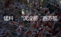 猛料：“沉没前�，西方舰队告诉我们无船可派”