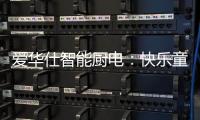 爱华仕智能厨电
：快乐童年
，伴你好好成长
