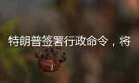 特朗普签署行政命令，将“对等关税”暂缓期延长至8月1日