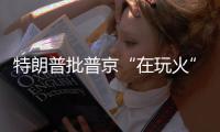 特朗普批普京“在玩火”
，俄方回应提到第三次世界大战