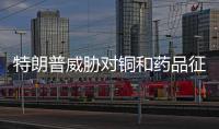 特朗普威胁对铜和药品征收高额关税 美国铜价飙升逾10%