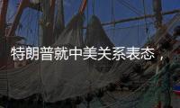 特朗普就中美关系表态，外交部回应