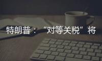 特朗普：“对等关税”将于8月1日开始实施