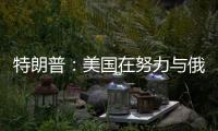 特朗普：美国在努力与俄罗斯就俄乌停火达成协议�，目前一切顺利
