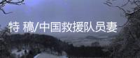 特 稿/中国救援队员妻子：等你平安回来