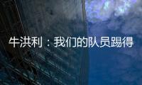 牛洪利：我们的队员踢得很急躁，新援在磨合上还有一些问题