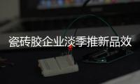 瓷砖胶企业淡季推新品效果更佳