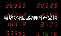 电热水器品牌要将产品精细化 必须三思而后行