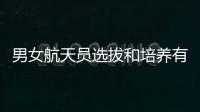 男女航天员选拔和培养有何不同？女航天员有何优势？