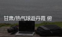 甘肃/热气球遊丹霞 俯瞰七彩仙境
