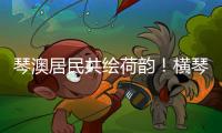 琴澳居民共绘荷韵	
！横琴这个节气工作坊架起文化交融桥