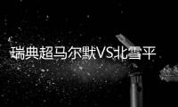 瑞典超马尔默VS北雪平
：伊布母队卫冕无望，近期反弹迎战手下败将