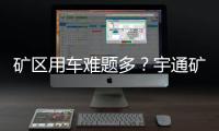矿区用车难题多
？宇通矿卡为您破解运营痛点！