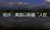 短评
：美国以新疆“人权”之名遏华为何注定徒劳？