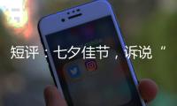 短评

：七夕佳节
，诉说“中国式浪漫”几何
？