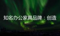 知名办公家具品牌：创造市场价值 坚持独特优势引领潮流