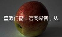 皇派门窗	：远离噪音，从它开始
