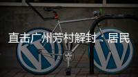 直击广州芳村解封：居民放礼炮庆祝 珍惜来之不易的成果