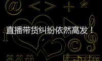 直播带货纠纷依然高发！中消协发布年度报告