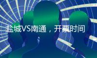 盐城VS南通，开票时间定了！
