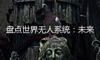 盘点世界无人系统
：未来将“天下无敌”	？丨智库视点