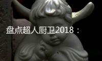 盘点超人厨卫2018：那些属于我们的年度记忆
