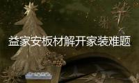 益家安板材解开家装难题
，许你一个安乐之窝