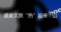 盛夏文旅“热”起来	：山水消暑 非遗添彩 文旅融合新场景点燃消费激情