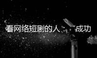 看网络短剧的人
：“成功来得那么简单�，爱情也是”